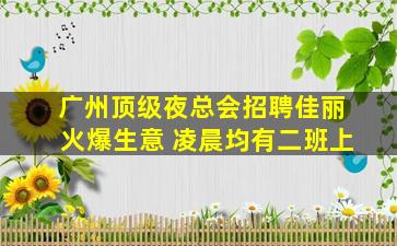 广州顶级夜总会招聘佳丽  火爆生意 凌晨均有二班上